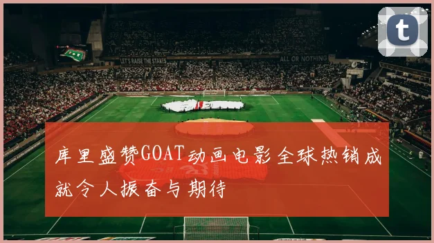 库里盛赞GOAT动画电影全球热销成就令人振奋与期待