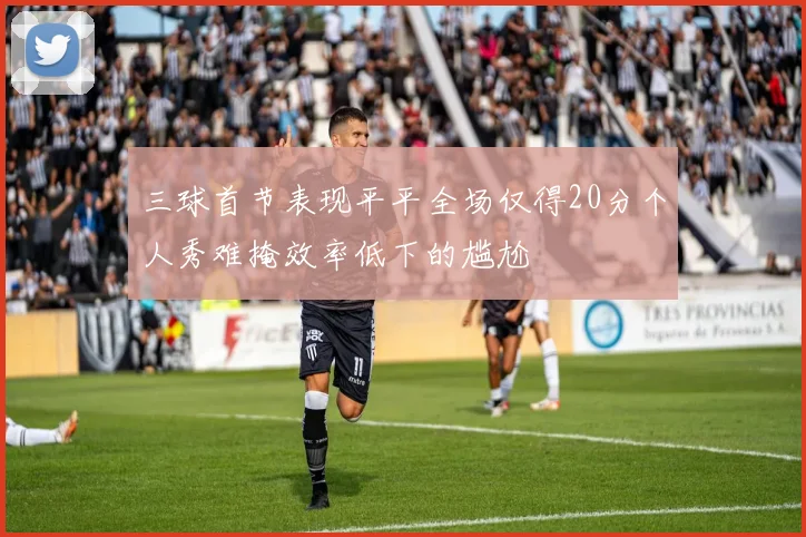 三球首节表现平平全场仅得20分个人秀难掩效率低下的尴尬