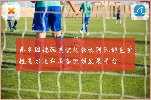 弗罗因德强调续约教练团队的重要性乌尔比希具备理想发展平台