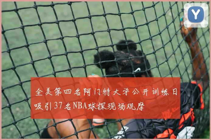 全美第四名阿门特大学公开训练日吸引37名NBA球探现场观摩