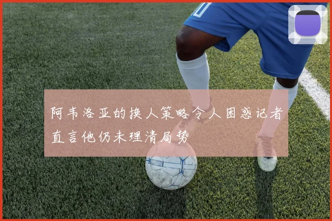 阿韦洛亚的换人策略令人困惑记者直言他仍未理清局势