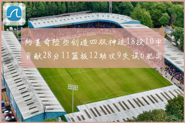 约基奇险些创造四双神迹18投10中贡献28分11篮板12助攻9失误6犯离场