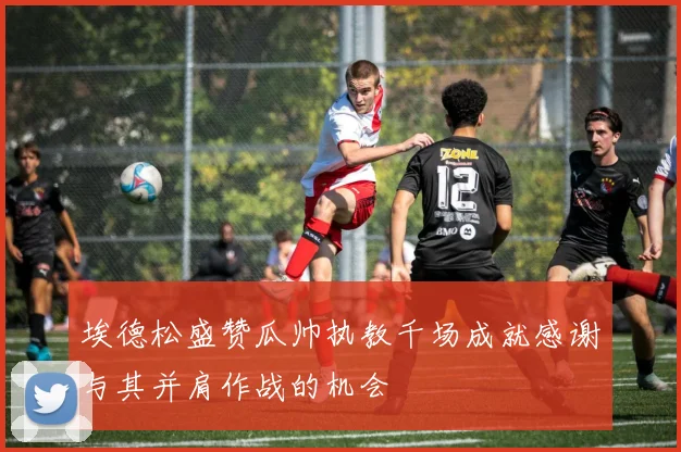 埃德松盛赞瓜帅执教千场成就感谢与其并肩作战的机会