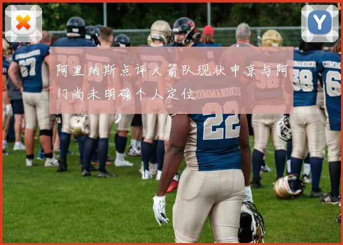 阿里纳斯点评火箭队现状申京与阿门尚未明确个人定位