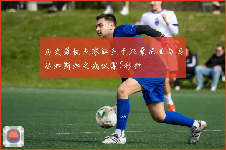 历史最快点球诞生于坦桑尼亚与马达加斯加之战仅需5秒钟