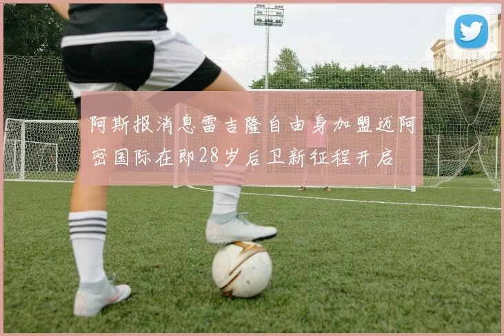 阿斯报消息雷吉隆自由身加盟迈阿密国际在即28岁后卫新征程开启