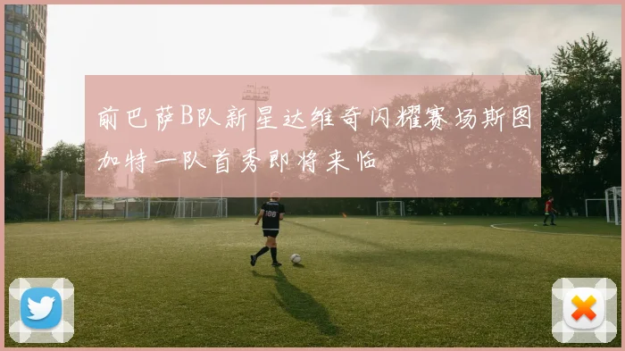前巴萨B队新星达维奇闪耀赛场斯图加特一队首秀即将来临