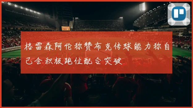 格雷森阿伦称赞布克传球能力称自己会积极跑位配合突破