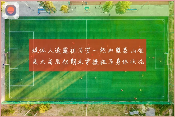 媒体人透露祖马贺一然加盟泰山难度大高层初期未掌握祖马身体状况