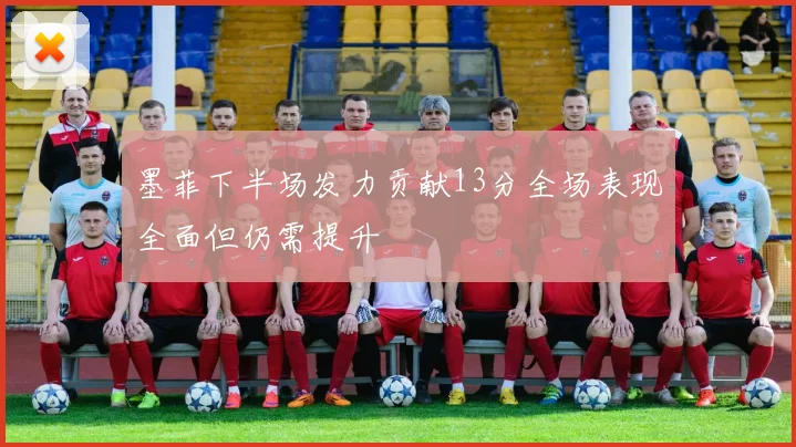 墨菲下半场发力贡献13分全场表现全面但仍需提升