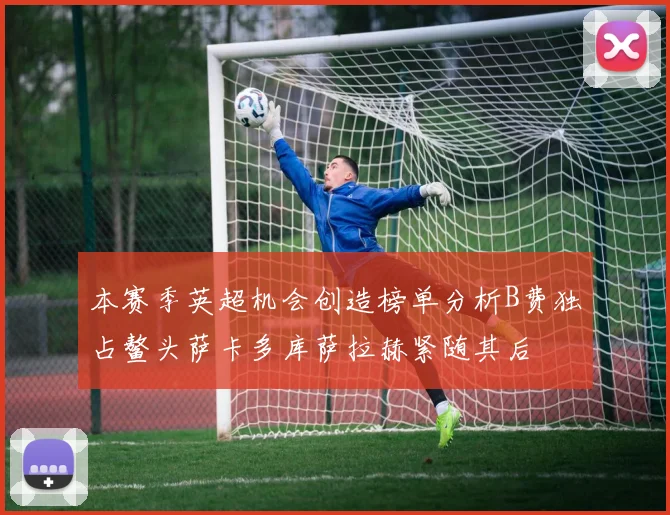 本赛季英超机会创造榜单分析B费独占鳌头萨卡多库萨拉赫紧随其后
