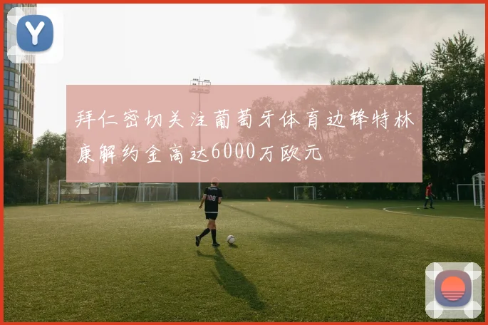 拜仁密切关注葡萄牙体育边锋特林康解约金高达6000万欧元
