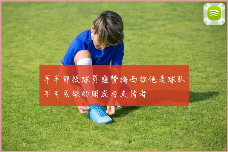 辛辛那提球员盛赞梅西称他是球队不可或缺的朋友与支持者