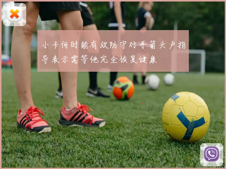 小卡何时能有效防守对手箭头卢指导表示需等他完全恢复健康