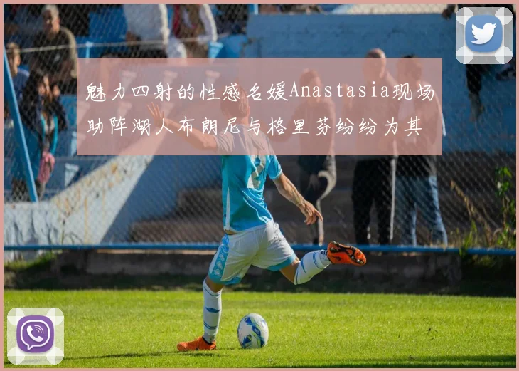 魅力四射的性感名媛Anastasia现场助阵湖人布朗尼与格里芬纷纷为其打call