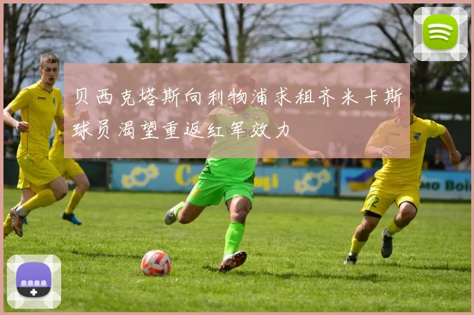 贝西克塔斯向利物浦求租齐米卡斯球员渴望重返红军效力