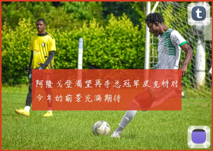 阿隆戈登渴望再夺总冠军皮克特对今年的前景充满期待