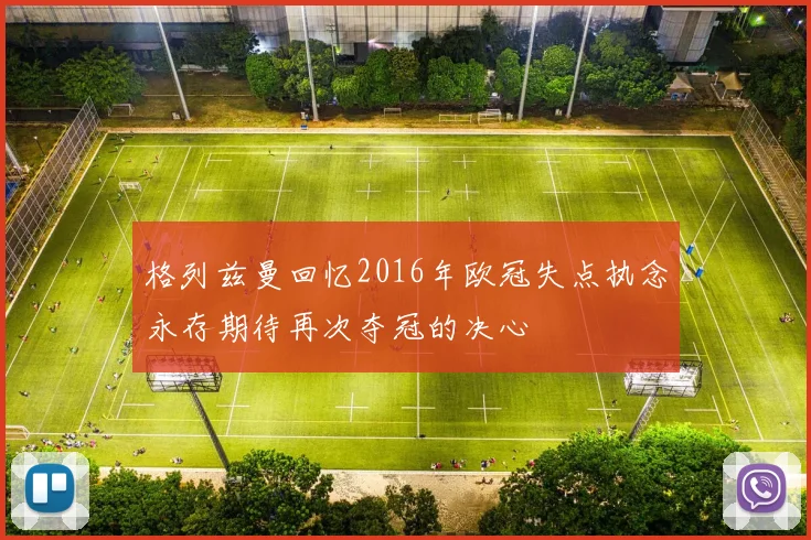 格列兹曼回忆2016年欧冠失点执念永存期待再次夺冠的决心