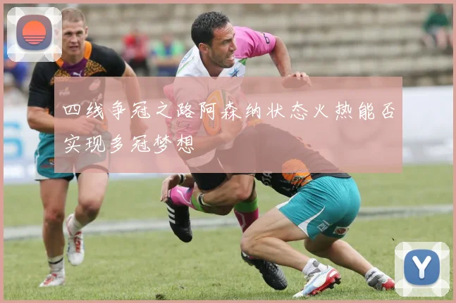 四线争冠之路阿森纳状态火热能否实现多冠梦想