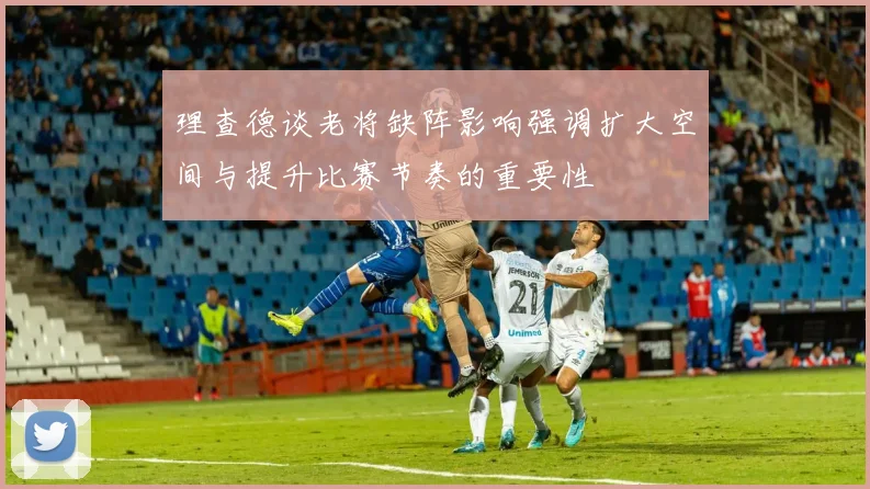 理查德谈老将缺阵影响强调扩大空间与提升比赛节奏的重要性