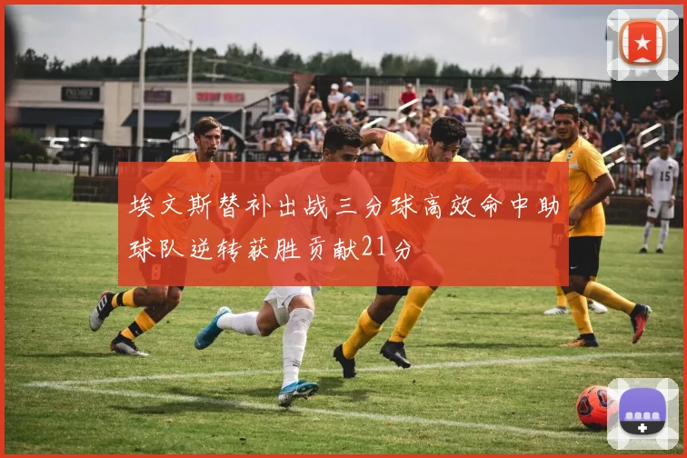 埃文斯替补出战三分球高效命中助球队逆转获胜贡献21分
