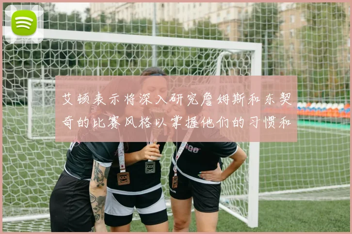 艾顿表示将深入研究詹姆斯和东契奇的比赛风格以掌握他们的习惯和偏好
