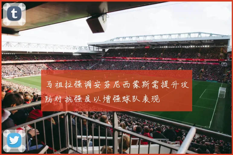 马祖拉强调安芬尼西蒙斯需提升攻防对抗强度以增强球队表现