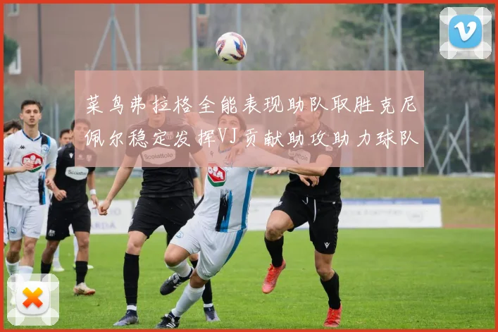 菜鸟弗拉格全能表现助队取胜克尼佩尔稳定发挥VJ贡献助攻助力球队进攻
