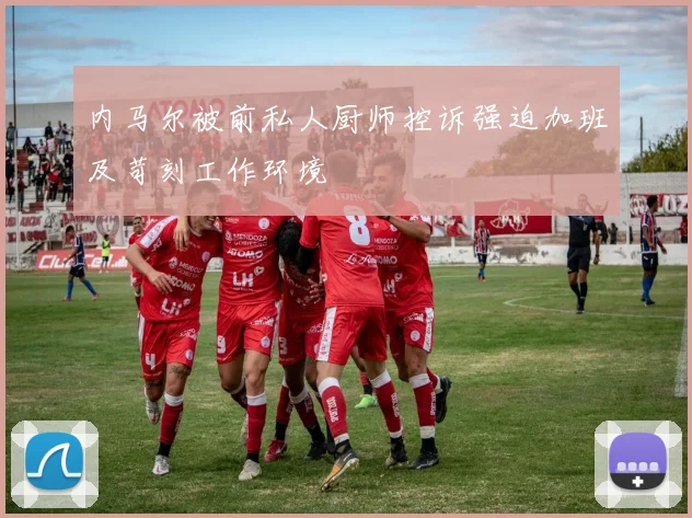 内马尔被前私人厨师控诉强迫加班及苛刻工作环境