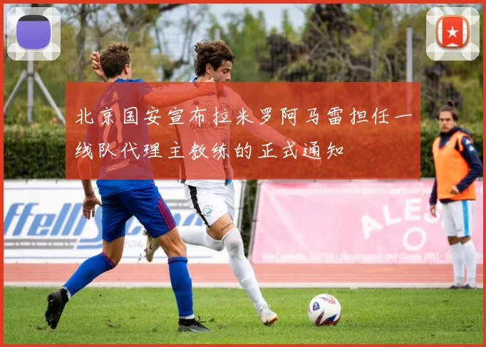 北京国安宣布拉米罗阿马雷担任一线队代理主教练的正式通知