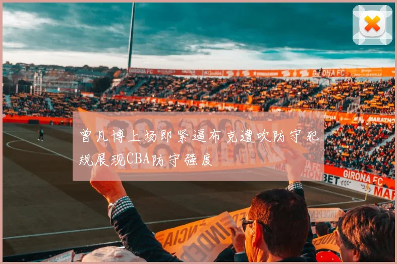 曾凡博上场即紧逼布克遭吹防守犯规展现CBA防守强度