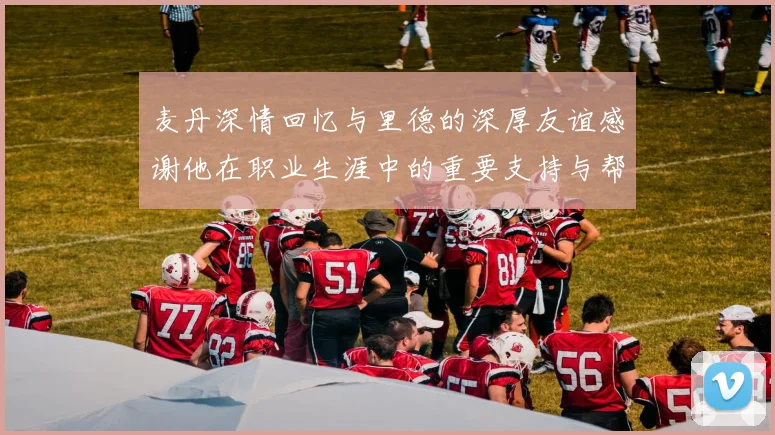 麦丹深情回忆与里德的深厚友谊感谢他在职业生涯中的重要支持与帮助