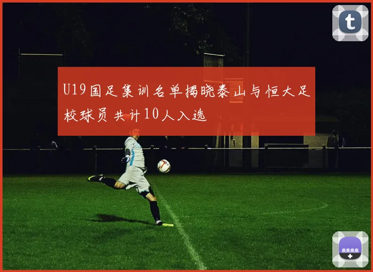 U19国足集训名单揭晓泰山与恒大足校球员共计10人入选