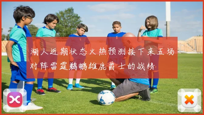 湖人近期状态火热预测接下来五场对阵雷霆鹈鹕雄鹿爵士的战绩