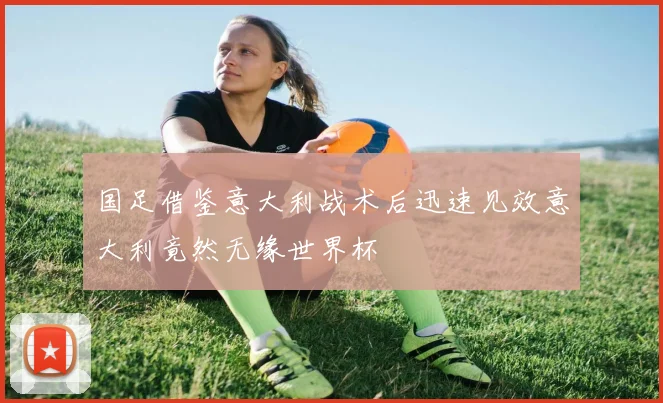 国足借鉴意大利战术后迅速见效意大利竟然无缘世界杯