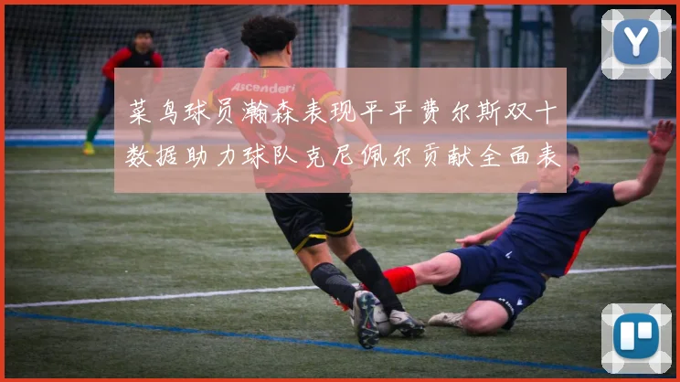 菜鸟球员瀚森表现平平费尔斯双十数据助力球队克尼佩尔贡献全面表现