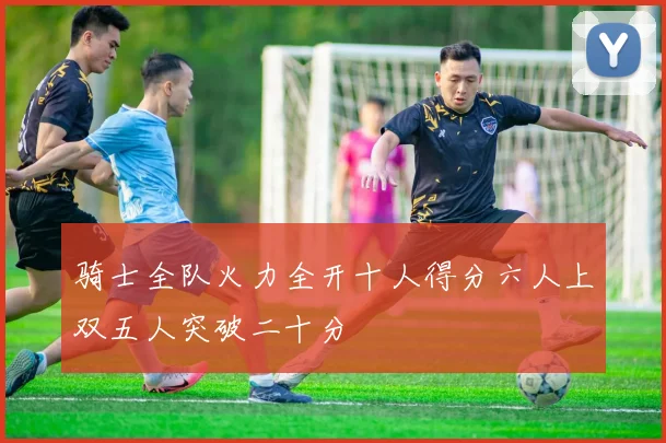骑士全队火力全开十人得分六人上双五人突破二十分