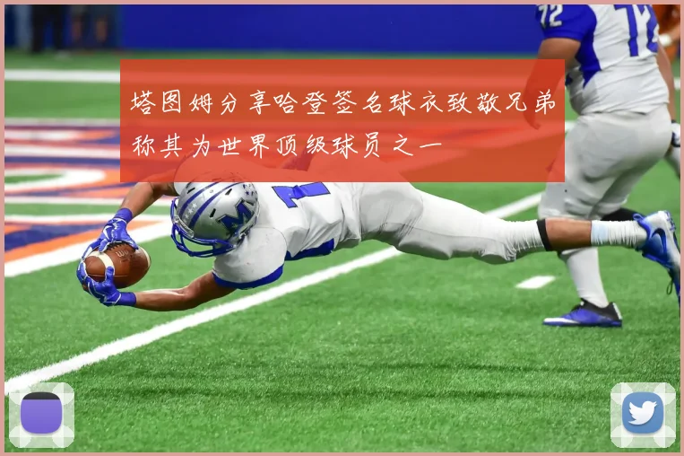 塔图姆分享哈登签名球衣致敬兄弟称其为世界顶级球员之一