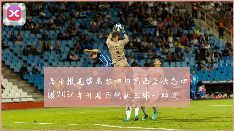 马卡报道雷尼尔回归巴西后状态回暖2026年开局已斩获三球一助攻