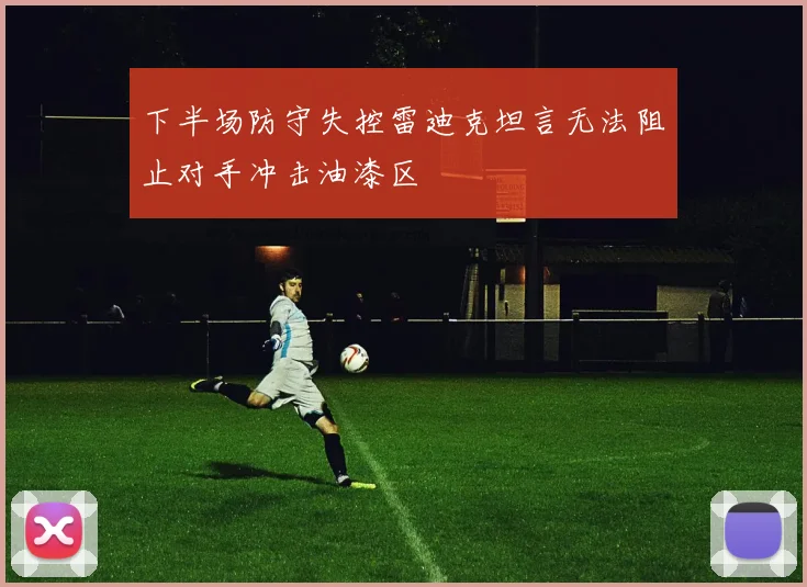 下半场防守失控雷迪克坦言无法阻止对手冲击油漆区
