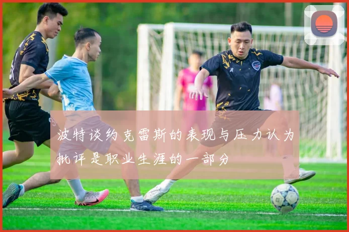波特谈约克雷斯的表现与压力认为批评是职业生涯的一部分