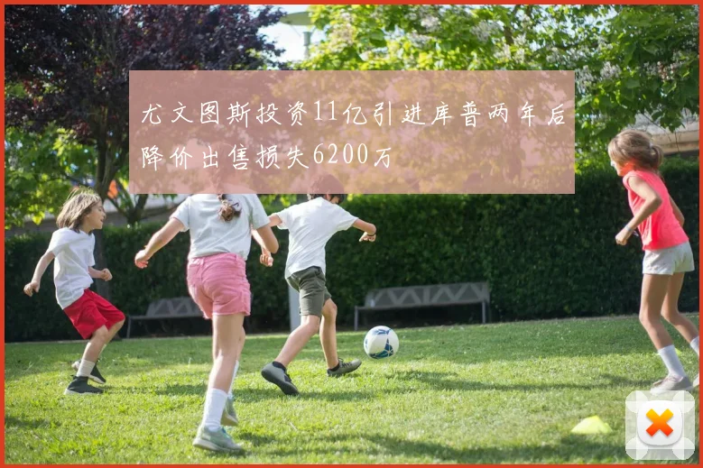 尤文图斯投资11亿引进库普两年后降价出售损失6200万