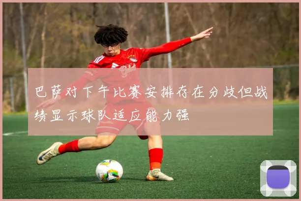 巴萨对下午比赛安排存在分歧但战绩显示球队适应能力强