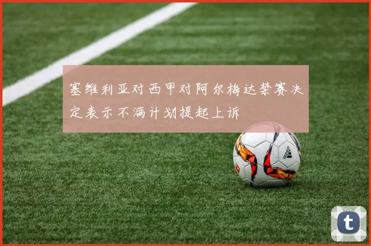 塞维利亚对西甲对阿尔梅达禁赛决定表示不满计划提起上诉