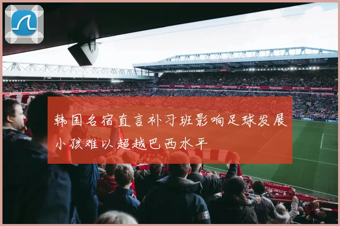 韩国名宿直言补习班影响足球发展小孩难以超越巴西水平