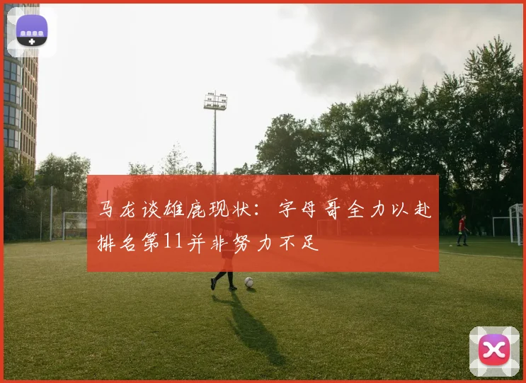马龙谈雄鹿现状：字母哥全力以赴排名第11并非努力不足
