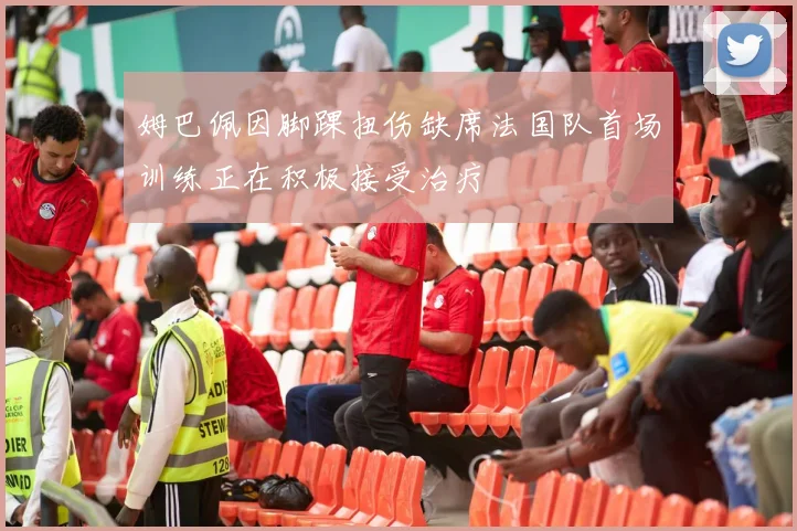 姆巴佩因脚踝扭伤缺席法国队首场训练正在积极接受治疗