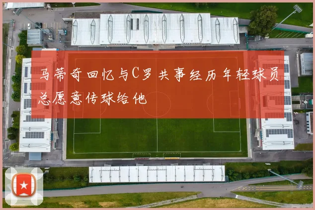 马蒂奇回忆与C罗共事经历年轻球员总愿意传球给他