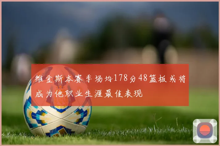 维金斯本赛季场均178分48篮板或将成为他职业生涯最佳表现