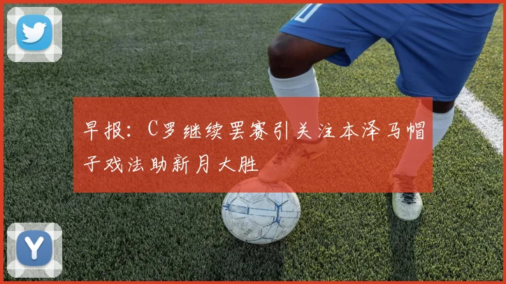 早报：C罗继续罢赛引关注本泽马帽子戏法助新月大胜